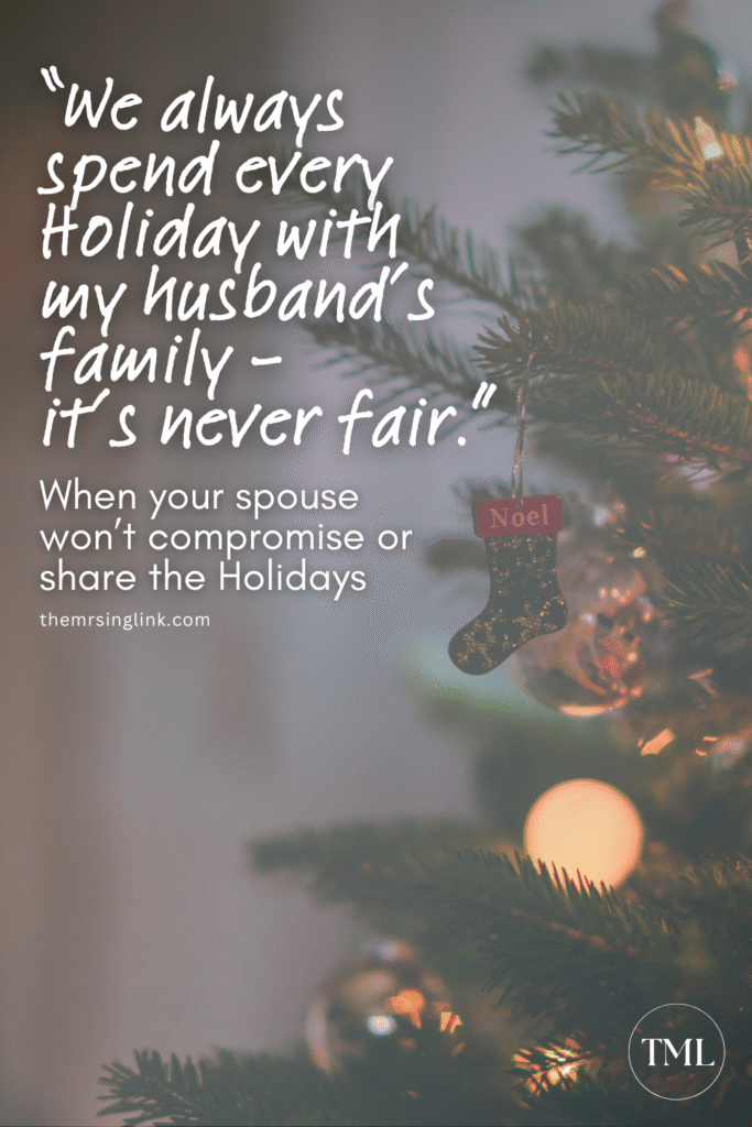 "We always spend the Holidays with my husband's family - it's never fair." When your spouse won't compromise or share the Holidays (preventing the Holidays from dividing marriage). 