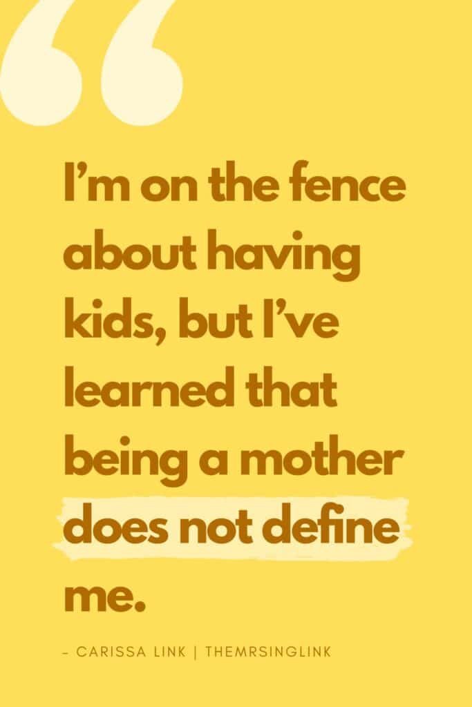 I'm on the fence about having kids. Is this you, too? As a 30-something year old woman, I've learned that being a mother does not define me. #motherhood #parenthood #havingababy | theMRSingLink LLC