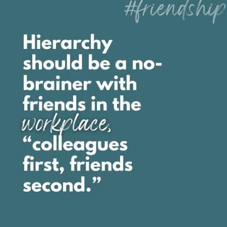 Hierarchy should be a no-brainer with friends in the workplace, "colleagues first, friends second." - Your coworkers are NOT friends first