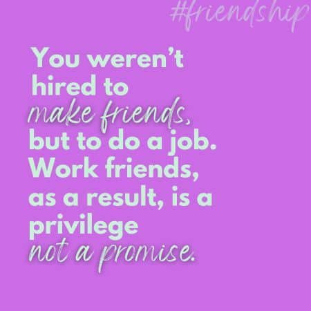 You weren't hired to make friends, but to do a job. Work friends, as a result, is a privilege not a promise - Your coworkers are NOT friends first