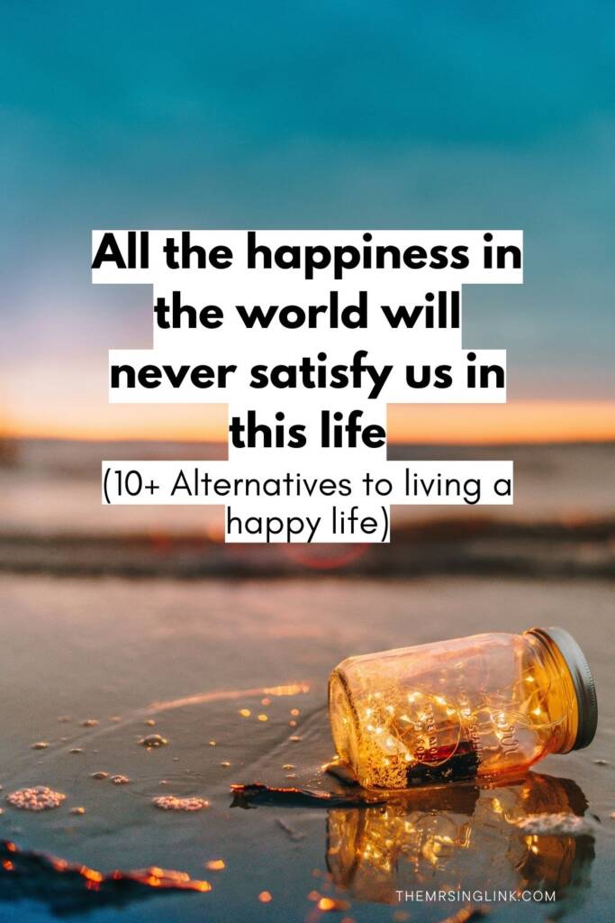 All the happiness in the world will never satisfy us in this life (10+ Unpopular alternatives to living a happy life) | #happylife #happiness #lifestyle | theMRSingLink